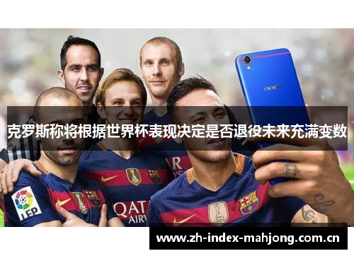克罗斯称将根据世界杯表现决定是否退役未来充满变数 克罗斯称将根据世界杯表现决定是否退役未来充满变数